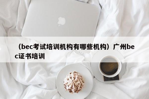 （bec考试培训机构有哪些机构）广州bec证书培训