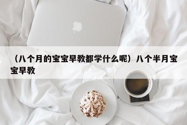 （八个月的宝宝早教都学什么呢）八个半月宝宝早教