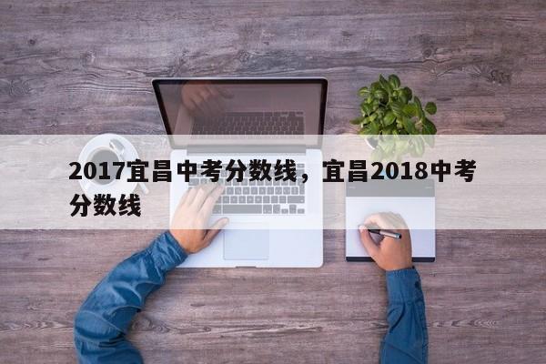 2017宜昌中考分数线，宜昌2018中考分数线