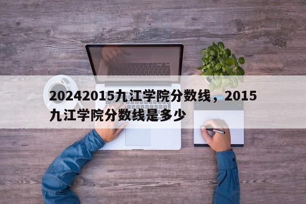 20242015九江学院分数线，2015九江学院分数线是多少