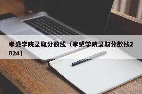 孝感学院录取分数线（孝感学院录取分数线2024）