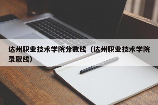 达州职业技术学院分数线（达州职业技术学院录取线）