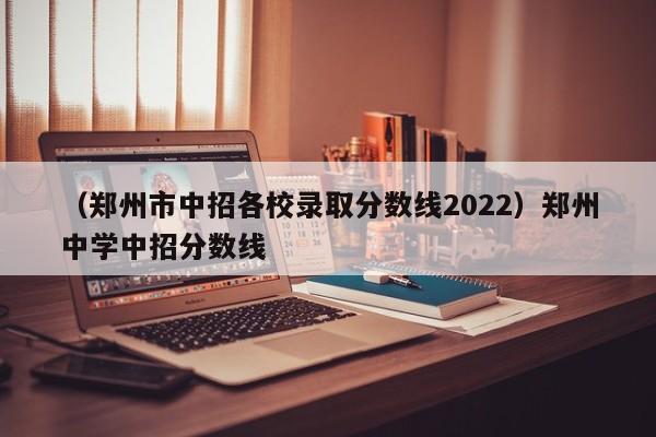 （郑州市中招各校录取分数线2022）郑州中学中招分数线