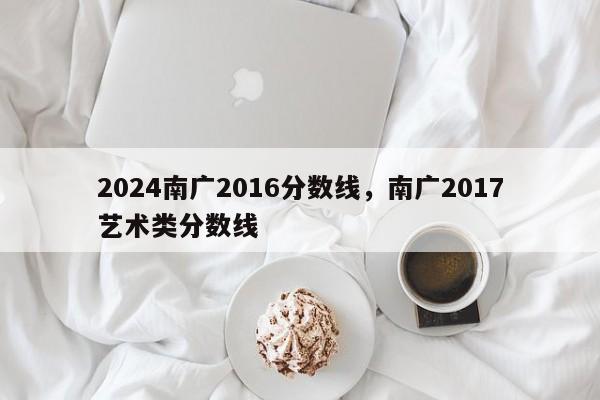 2024南广2016分数线，南广2017艺术类分数线