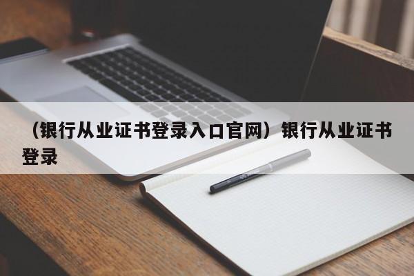 （银行从业证书登录入口官网）银行从业证书登录