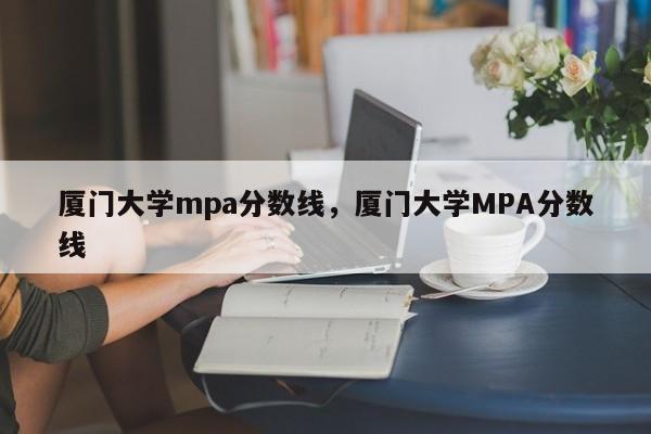 厦门大学mpa分数线，厦门大学MPA分数线