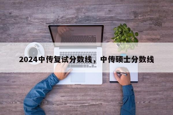 2024中传复试分数线，中传硕士分数线