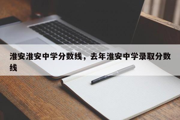 淮安淮安中学分数线，去年淮安中学录取分数线