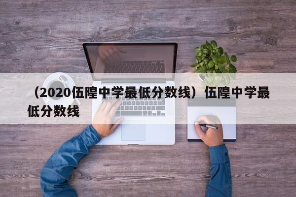 （2020伍隍中学最低分数线）伍隍中学最低分数线