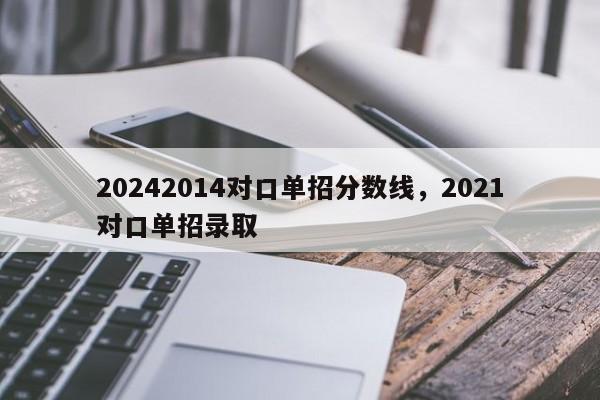 20242014对口单招分数线，2021对口单招录取