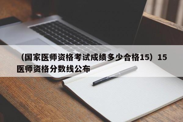 （国家医师资格考试成绩多少合格15）15医师资格分数线公布