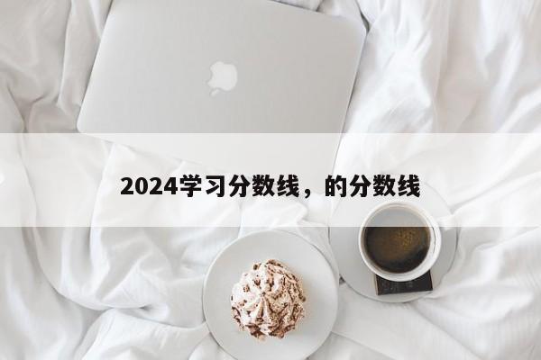 2024学习分数线，的分数线