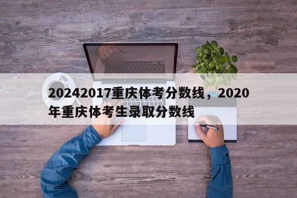 20242017重庆体考分数线，2020年重庆体考生录取分数线