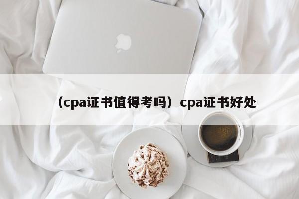 （cpa证书值得考吗）cpa证书好处