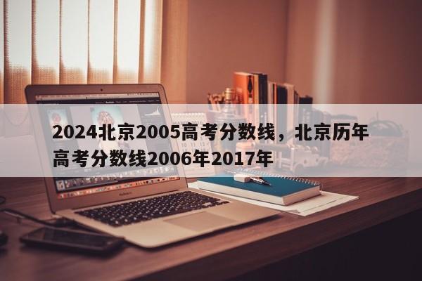 2024北京2005高考分数线，北京历年高考分数线2006年2017年