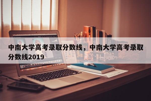 中南大学高考录取分数线，中南大学高考录取分数线2019