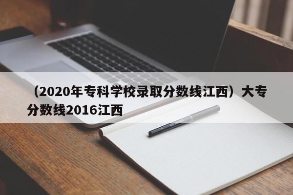 （2020年专科学校录取分数线江西）大专分数线2016江西