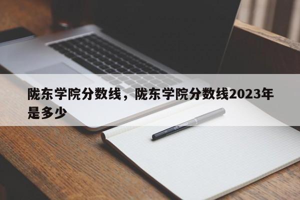 陇东学院分数线，陇东学院分数线2023年是多少