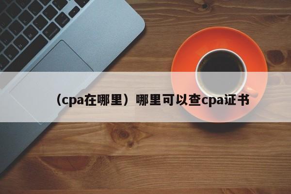 （cpa在哪里）哪里可以查cpa证书