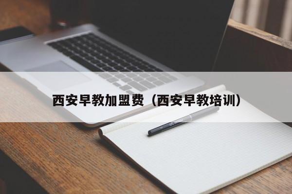 西安早教加盟费（西安早教培训）