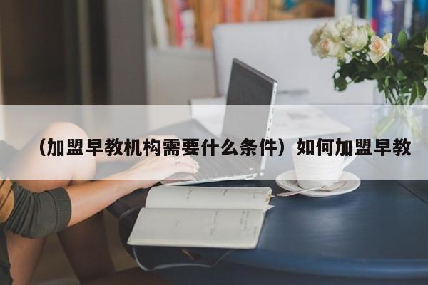 （加盟早教机构需要什么条件）如何加盟早教