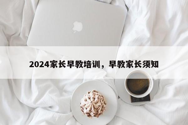 2024家长早教培训，早教家长须知