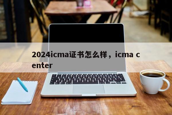 2024icma证书怎么样，icma center