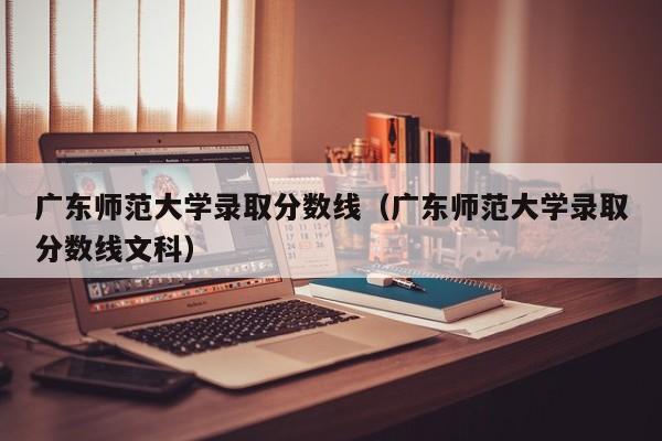 广东师范大学录取分数线（广东师范大学录取分数线文科）