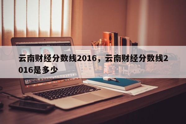 云南财经分数线2016，云南财经分数线2016是多少