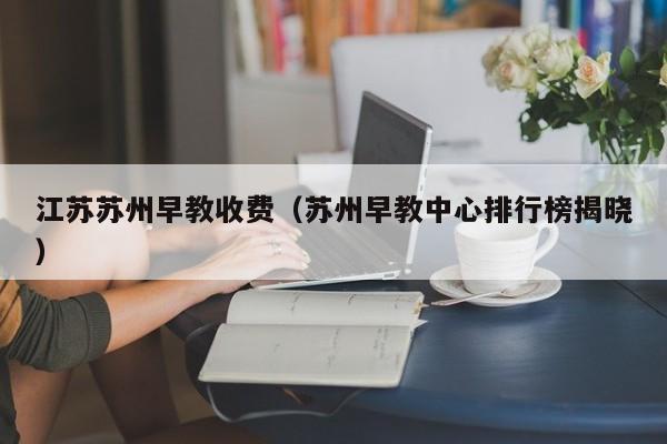 江苏苏州早教收费（苏州早教中心排行榜揭晓）