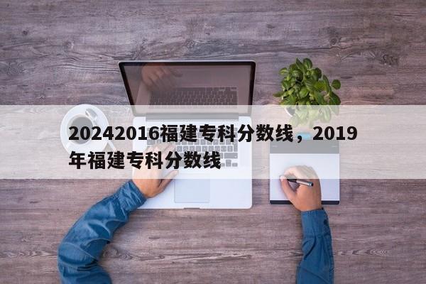 20242016福建专科分数线，2019年福建专科分数线