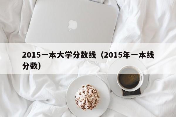 2015一本大学分数线（2015年一本线分数）