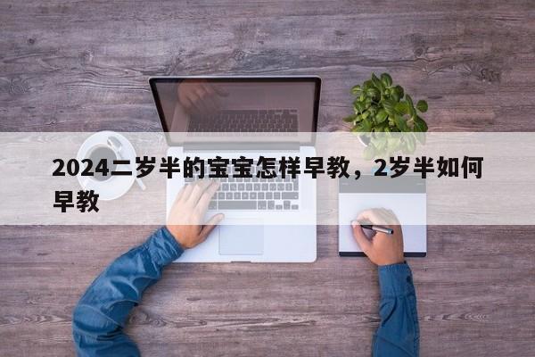 2024二岁半的宝宝怎样早教，2岁半如何早教