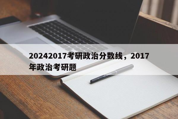 20242017考研政治分数线，2017年政治考研题