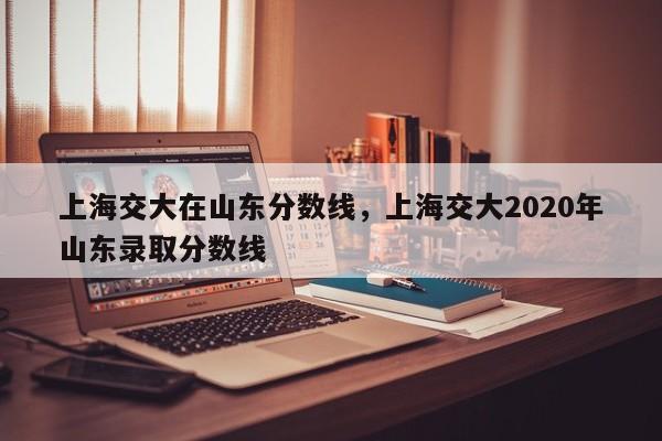 上海交大在山东分数线，上海交大2020年山东录取分数线