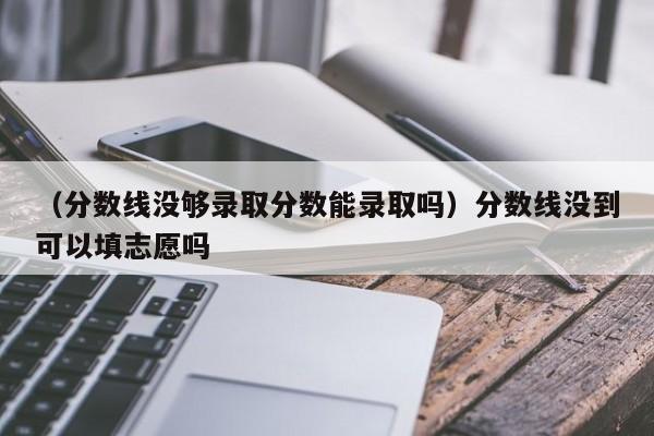 （分数线没够录取分数能录取吗）分数线没到可以填志愿吗