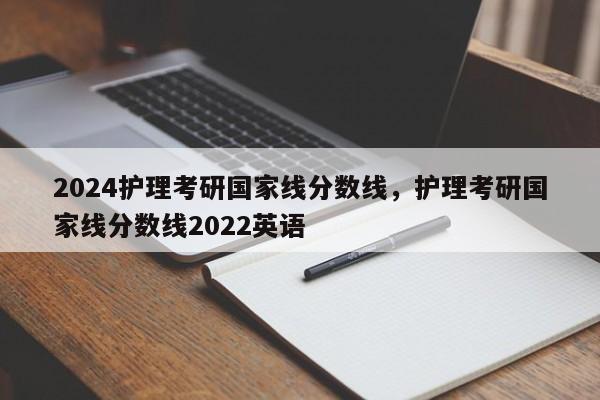 2024护理考研国家线分数线，护理考研国家线分数线2022英语