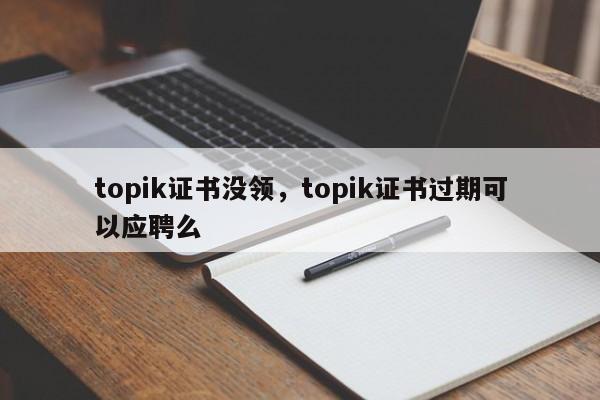 topik证书没领，topik证书过期可以应聘么