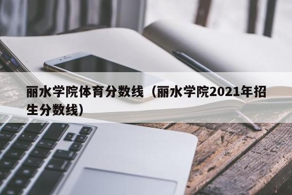 丽水学院体育分数线（丽水学院2021年招生分数线）