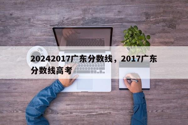 20242017广东分数线，2017广东分数线高考