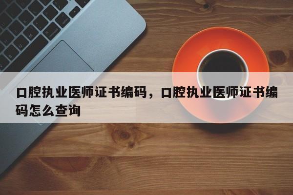 口腔执业医师证书编码，口腔执业医师证书编码怎么查询