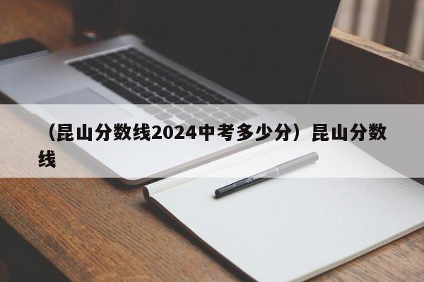 （昆山分数线2024中考多少分）昆山分数线