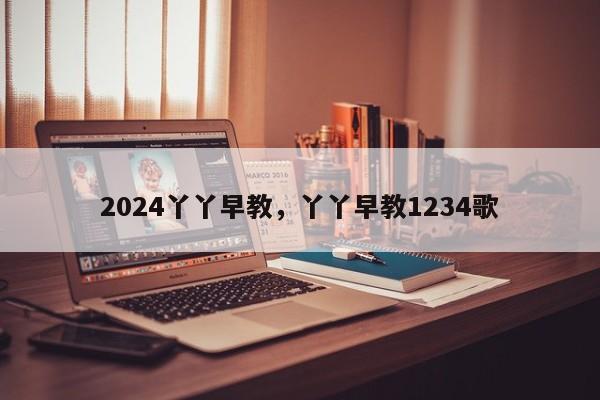 2024丫丫早教，丫丫早教1234歌