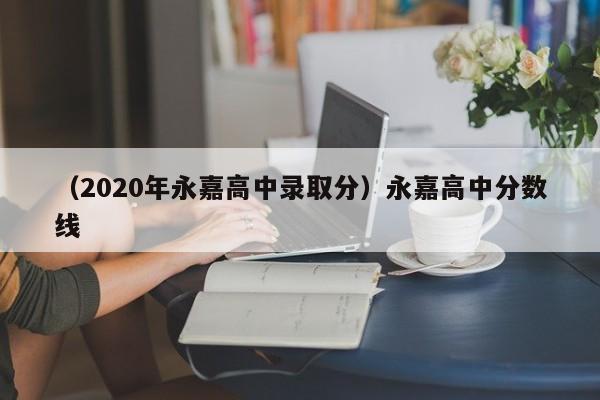 （2020年永嘉高中录取分）永嘉高中分数线