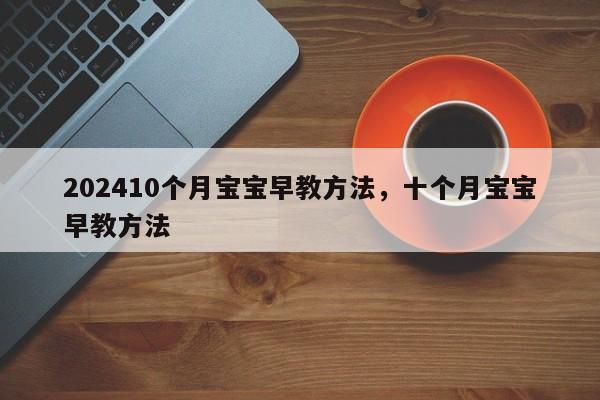 202410个月宝宝早教方法，十个月宝宝早教方法