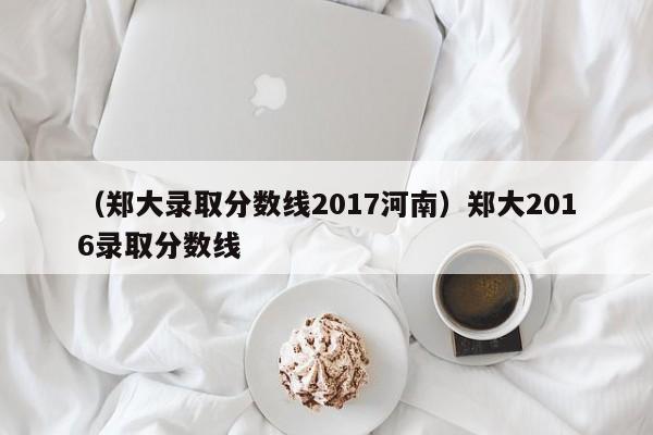 （郑大录取分数线2017河南）郑大2016录取分数线