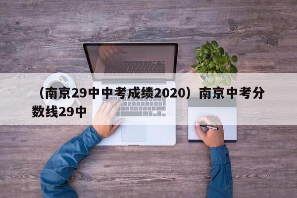 （南京29中中考成绩2020）南京中考分数线29中