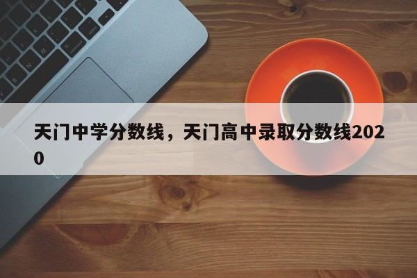 天门中学分数线，天门高中录取分数线2020