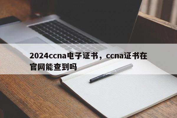 2024ccna电子证书，ccna证书在官网能查到吗