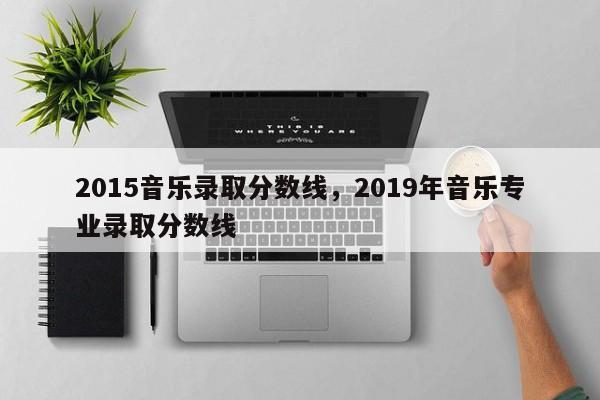 2015音乐录取分数线，2019年音乐专业录取分数线